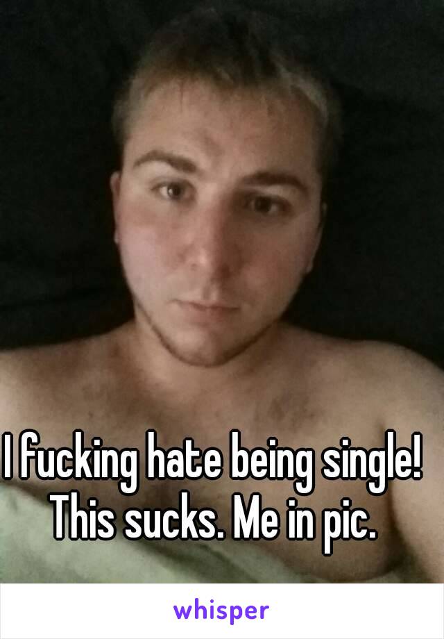 I fucking hate being single! This sucks. Me in pic. 