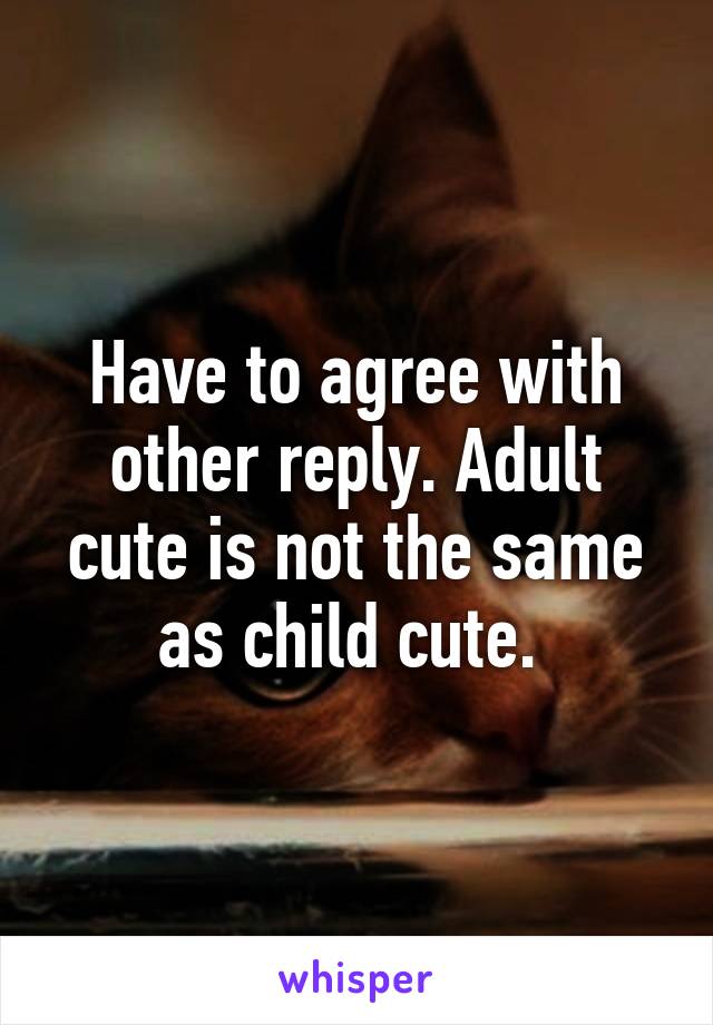 Have to agree with other reply. Adult cute is not the same as child cute. 