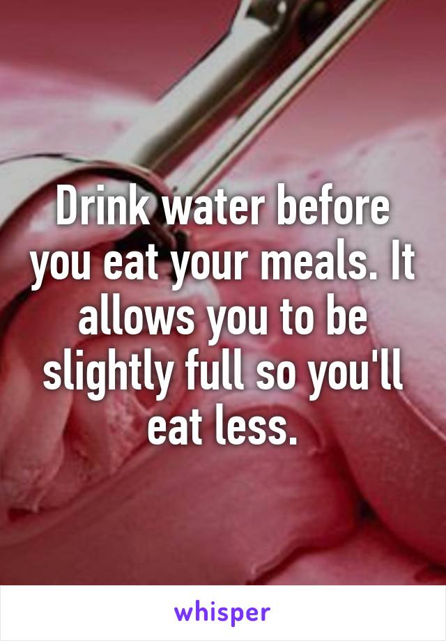 Drink water before you eat your meals. It allows you to be slightly full so you'll eat less.