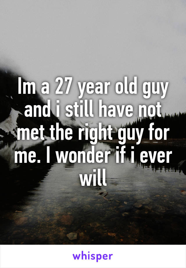 Im a 27 year old guy and i still have not met the right guy for me. I wonder if i ever will