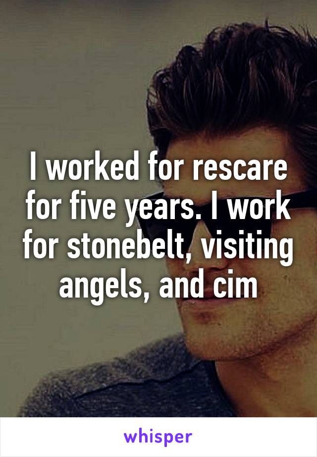 I worked for rescare for five years. I work for stonebelt, visiting angels, and cim