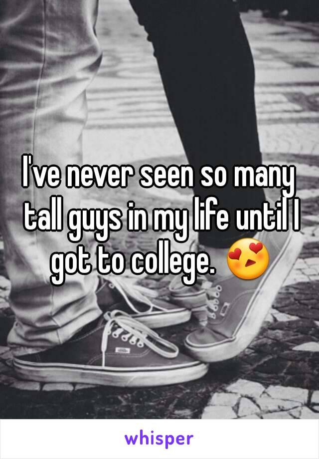 I've never seen so many tall guys in my life until I got to college. 😍