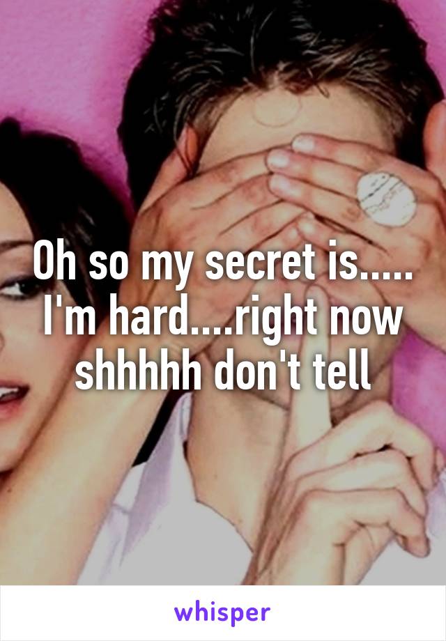 Oh so my secret is..... I'm hard....right now shhhhh don't tell