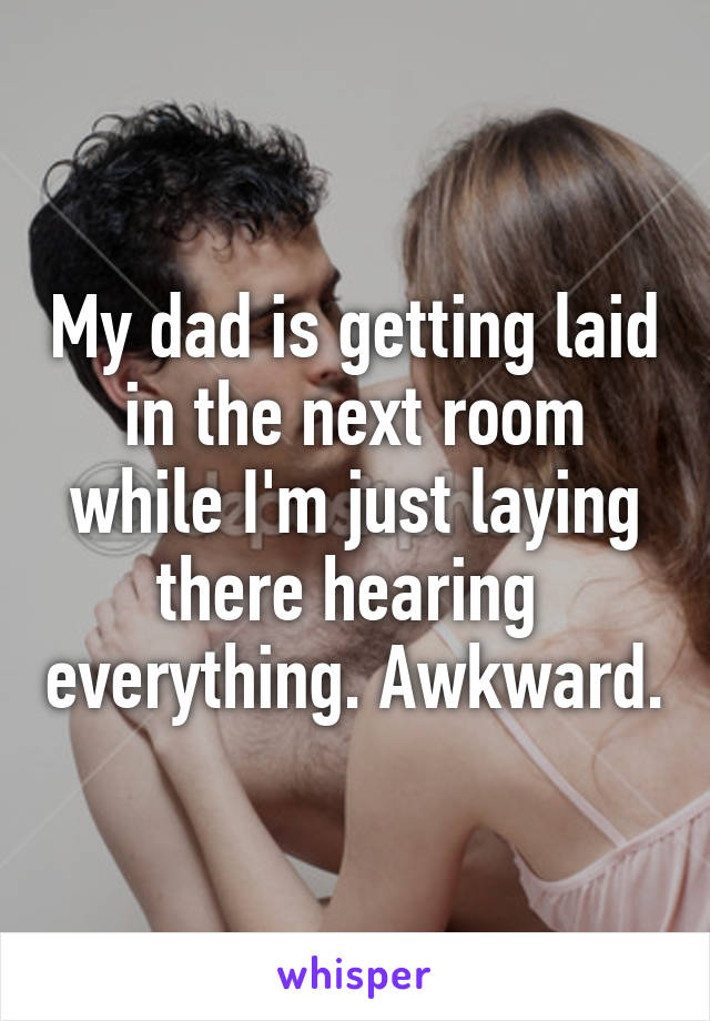 My dad is getting laid in the next room while I'm just laying there hearing  everything. Awkward.