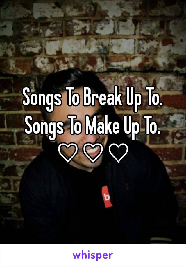 Songs To Break Up To.
Songs To Make Up To.
♡♡♡