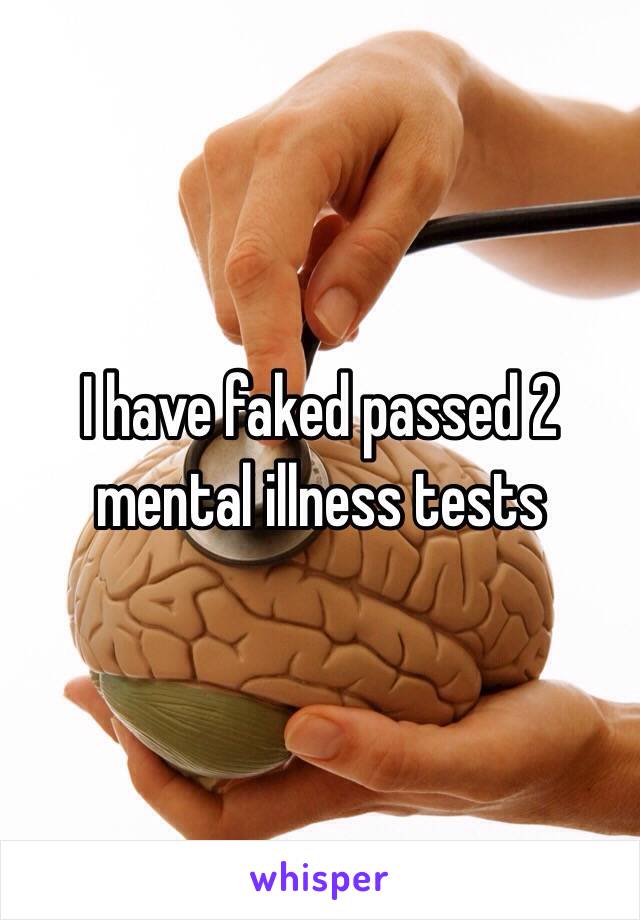 I have faked passed 2 mental illness tests