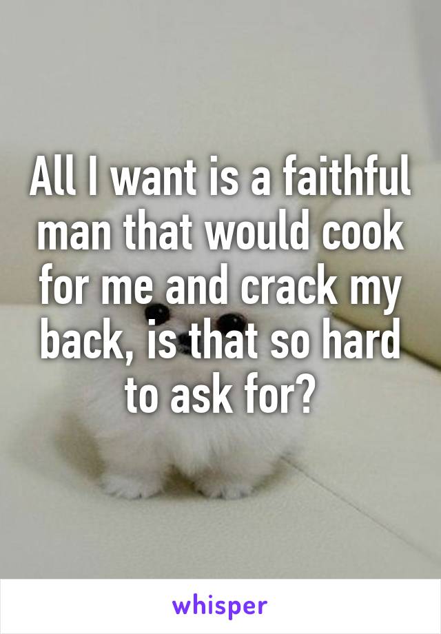 All I want is a faithful man that would cook for me and crack my back, is that so hard to ask for?
