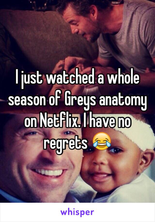 I just watched a whole season of Greys anatomy on Netflix. I have no regrets 😂