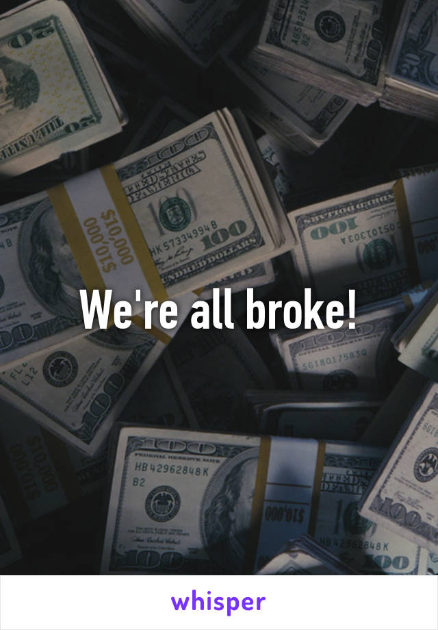 We're all broke!