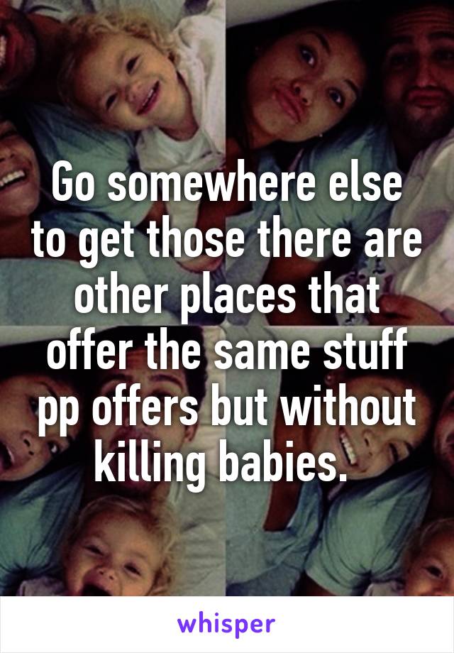 Go somewhere else to get those there are other places that offer the same stuff pp offers but without killing babies. 