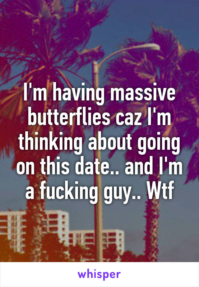 I'm having massive butterflies caz I'm thinking about going on this date.. and I'm a fucking guy.. Wtf