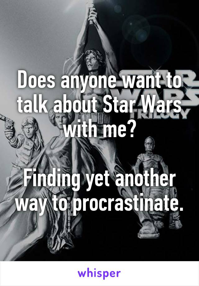 Does anyone want to talk about Star Wars with me?

Finding yet another way to procrastinate.