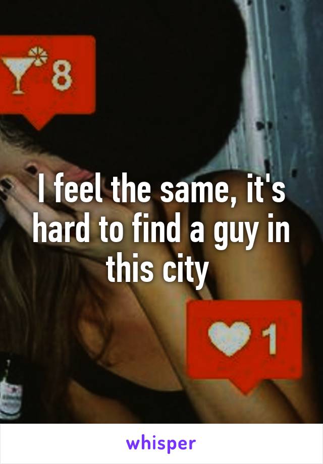 I feel the same, it's hard to find a guy in this city 