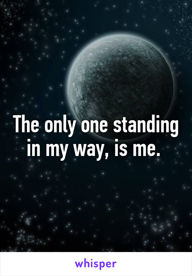 The only one standing in my way, is me. 