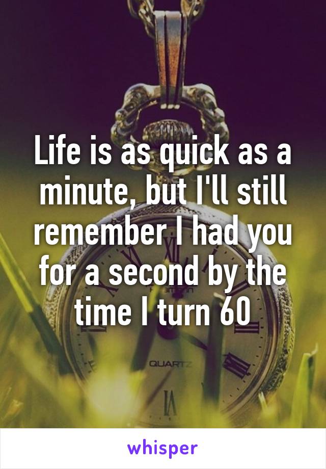 Life is as quick as a minute, but I'll still remember I had you for a second by the time I turn 60