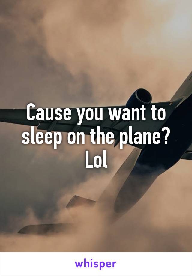 Cause you want to sleep on the plane? Lol