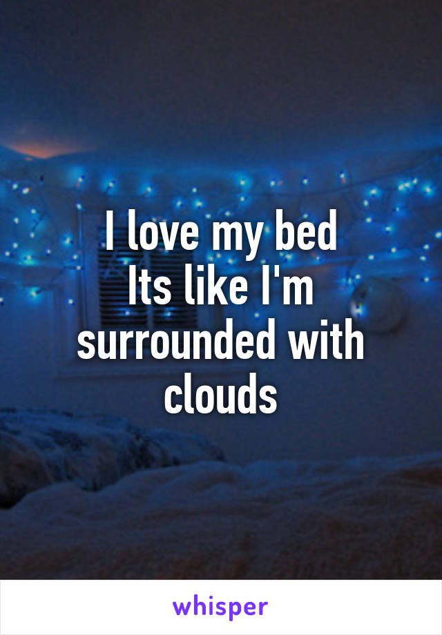 I love my bed
Its like I'm surrounded with clouds