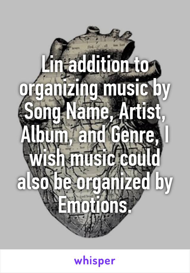 Lin addition to organizing music by Song Name, Artist, Album, and Genre, I wish music could also be organized by Emotions.