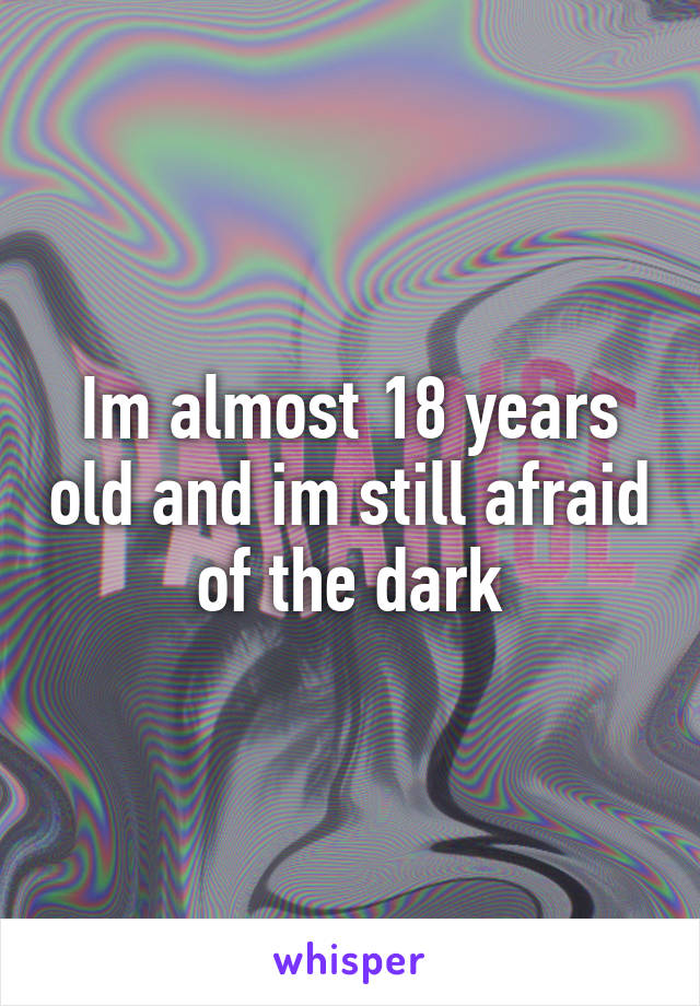 Im almost 18 years old and im still afraid of the dark