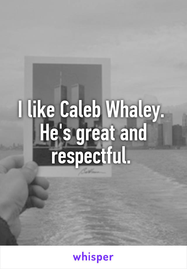 I like Caleb Whaley.  He's great and respectful. 