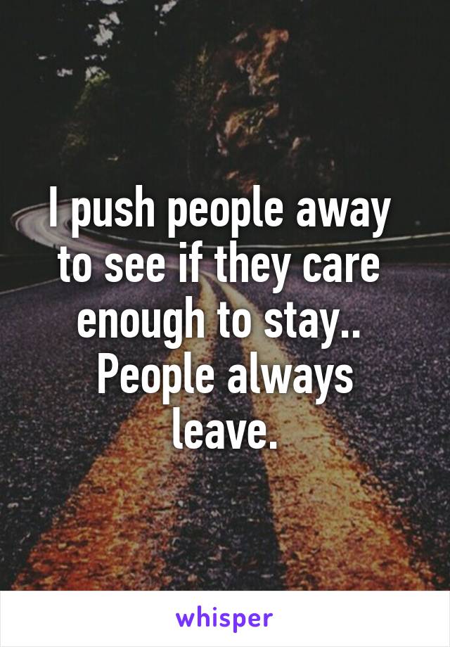 I push people away 
to see if they care 
enough to stay.. 
People always leave.