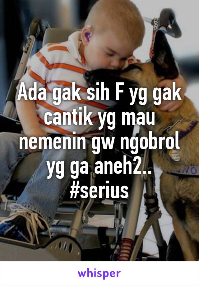 Ada gak sih F yg gak cantik yg mau nemenin gw ngobrol yg ga aneh2..
#serius