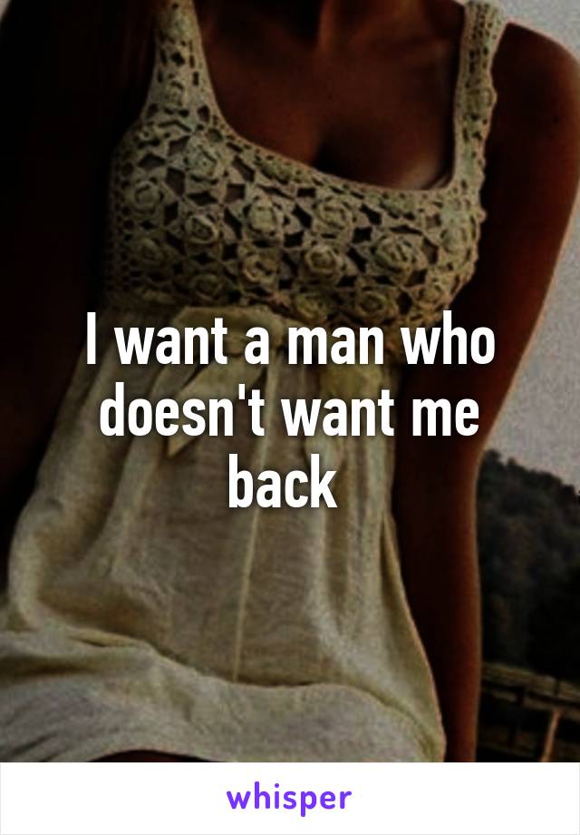 I want a man who doesn't want me back 