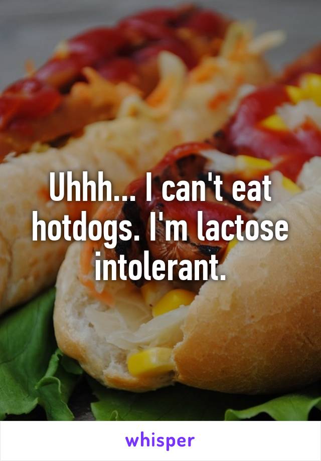 Uhhh... I can't eat hotdogs. I'm lactose intolerant.