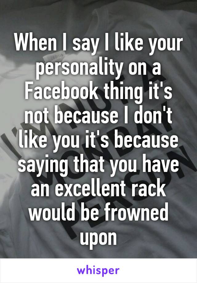 When I say I like your personality on a Facebook thing it's not because I don't like you it's because saying that you have an excellent rack would be frowned upon