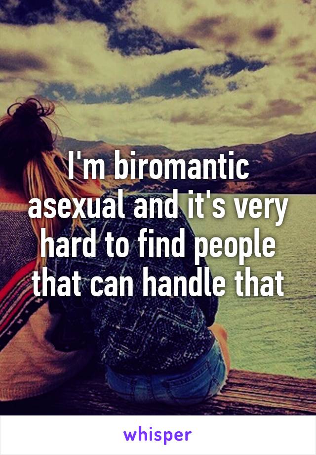 I'm biromantic asexual and it's very hard to find people that can handle that