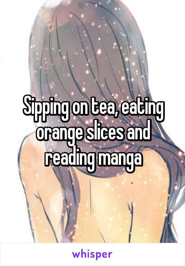 Sipping on tea, eating orange slices and reading manga