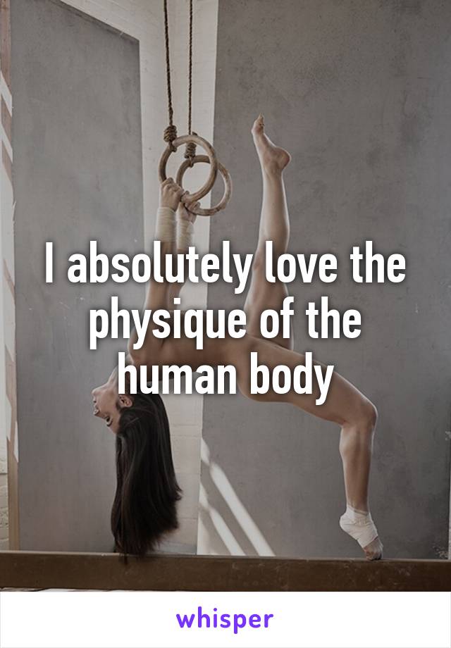 I absolutely love the physique of the human body