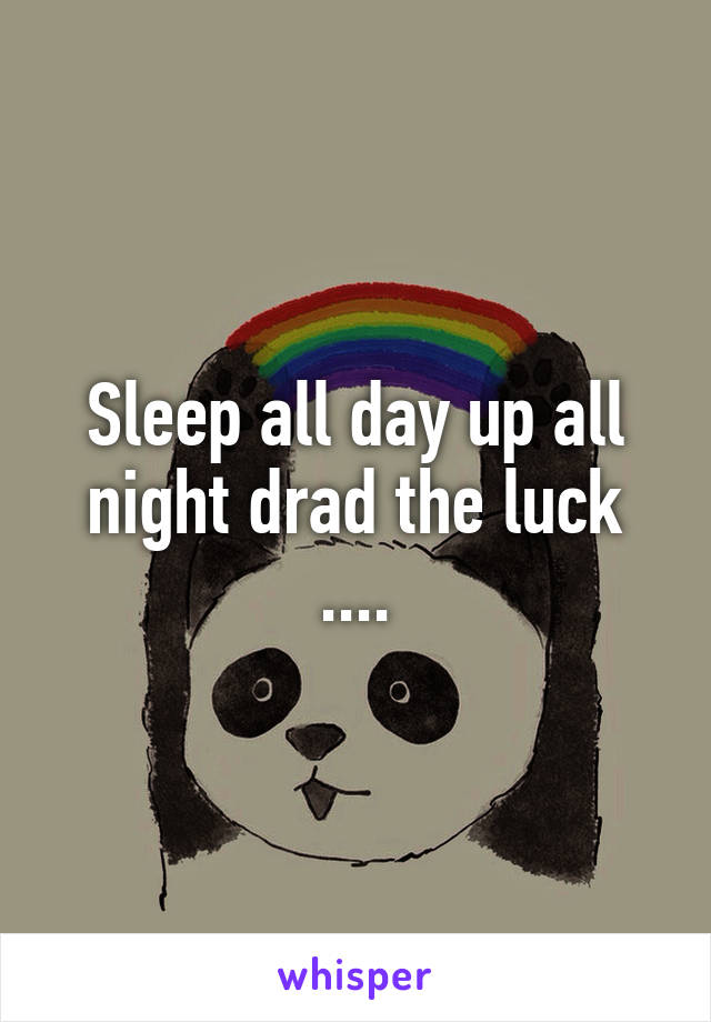 Sleep all day up all night drad the luck ....