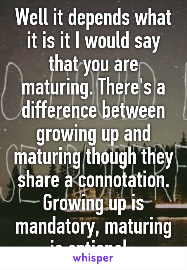 Well it depends what it is it I would say that you are maturing. There's a difference between growing up and maturing though they share a connotation. Growing up is mandatory, maturing is optional. 