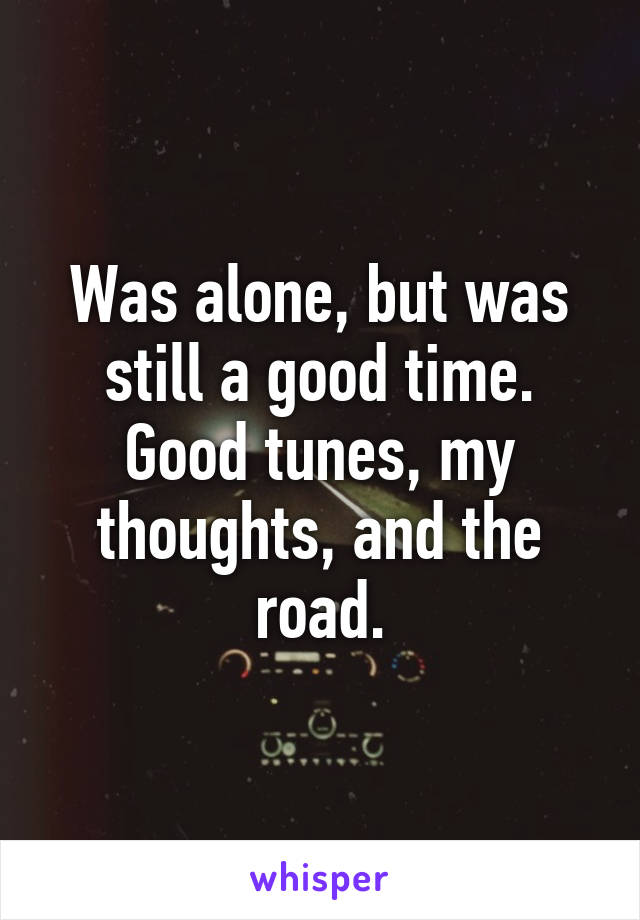 Was alone, but was still a good time. Good tunes, my thoughts, and the road.