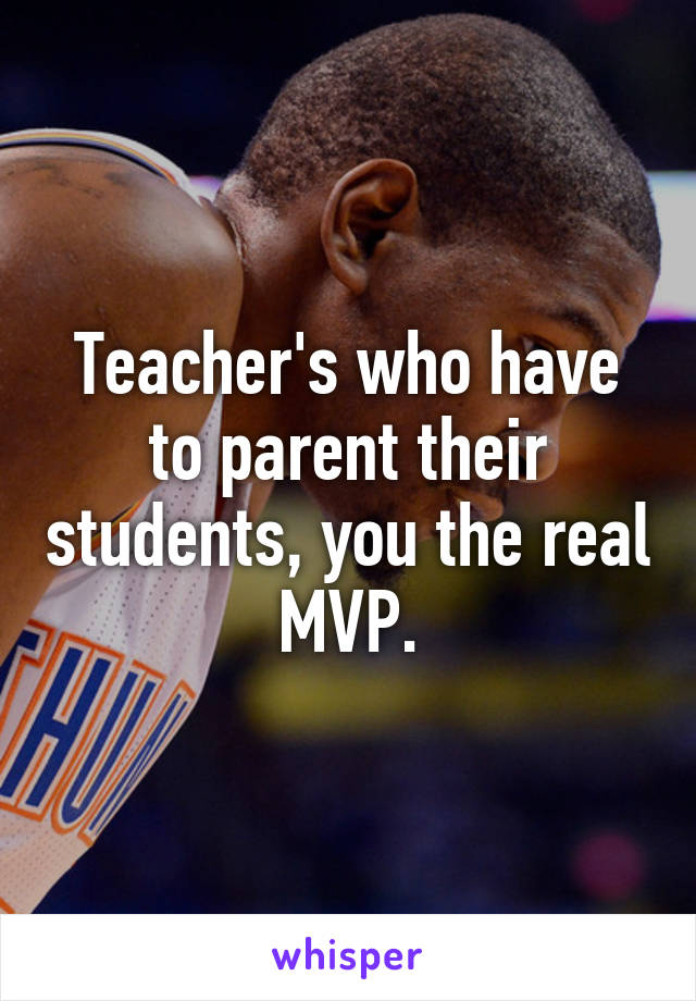 Teacher's who have to parent their students, you the real MVP.