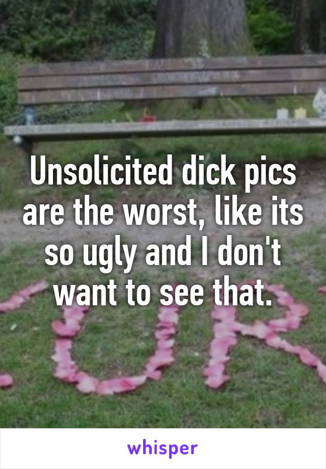 Unsolicited dick pics are the worst, like its so ugly and I don't want to see that.