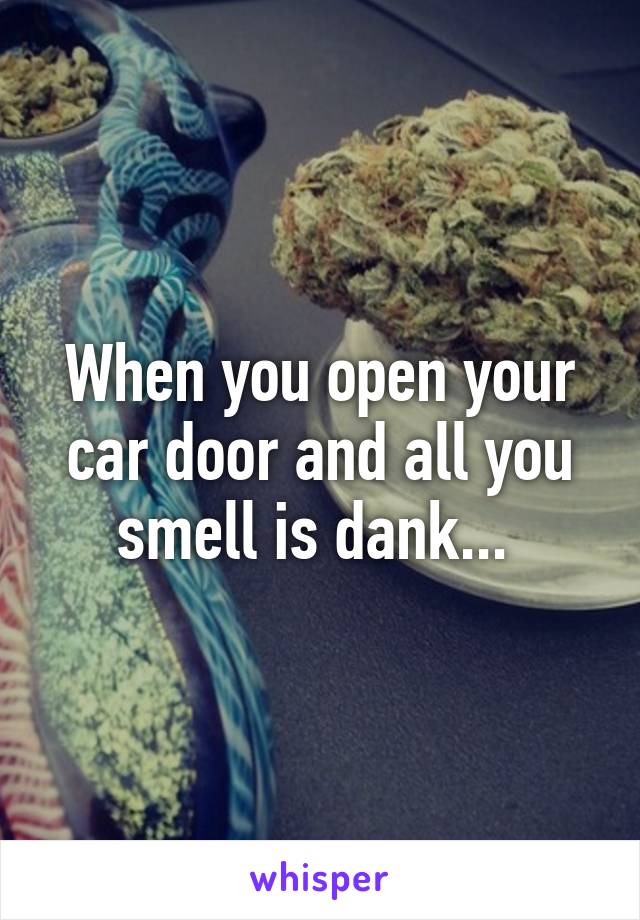 When you open your car door and all you smell is dank... 