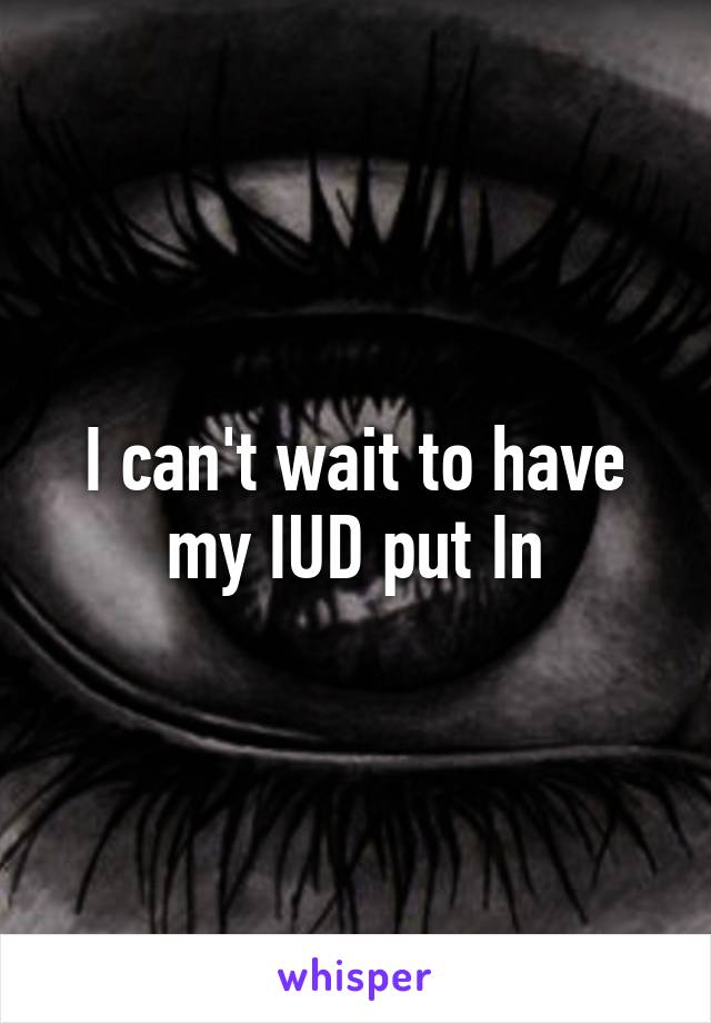 I can't wait to have my IUD put In