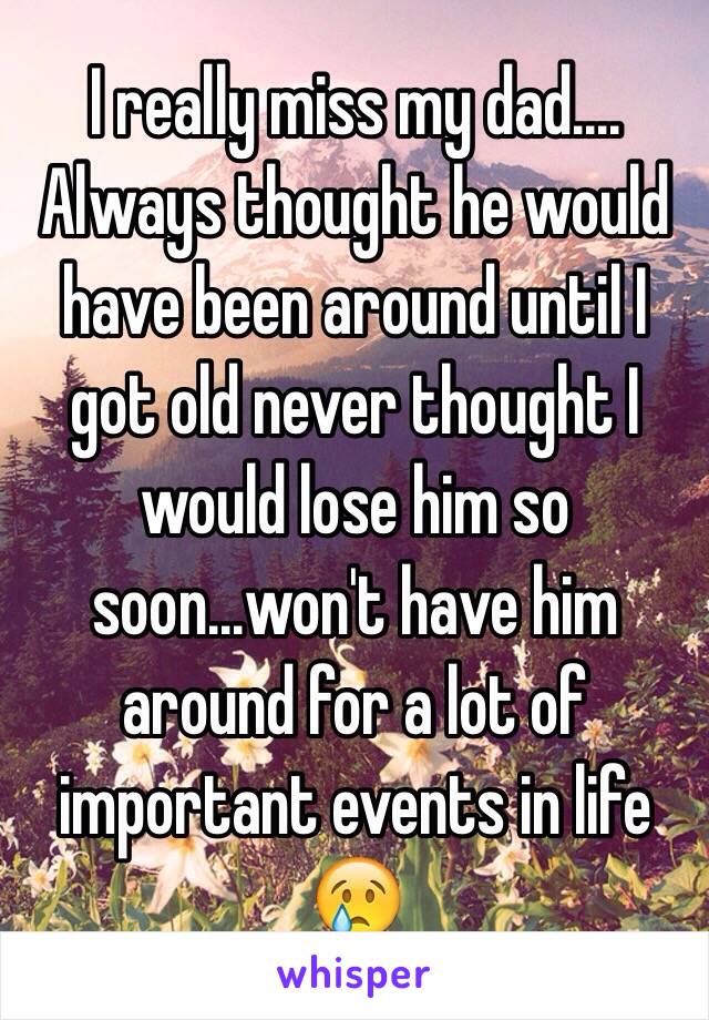 I really miss my dad.... Always thought he would have been around until I got old never thought I would lose him so soon...won't have him around for a lot of important events in life 😢