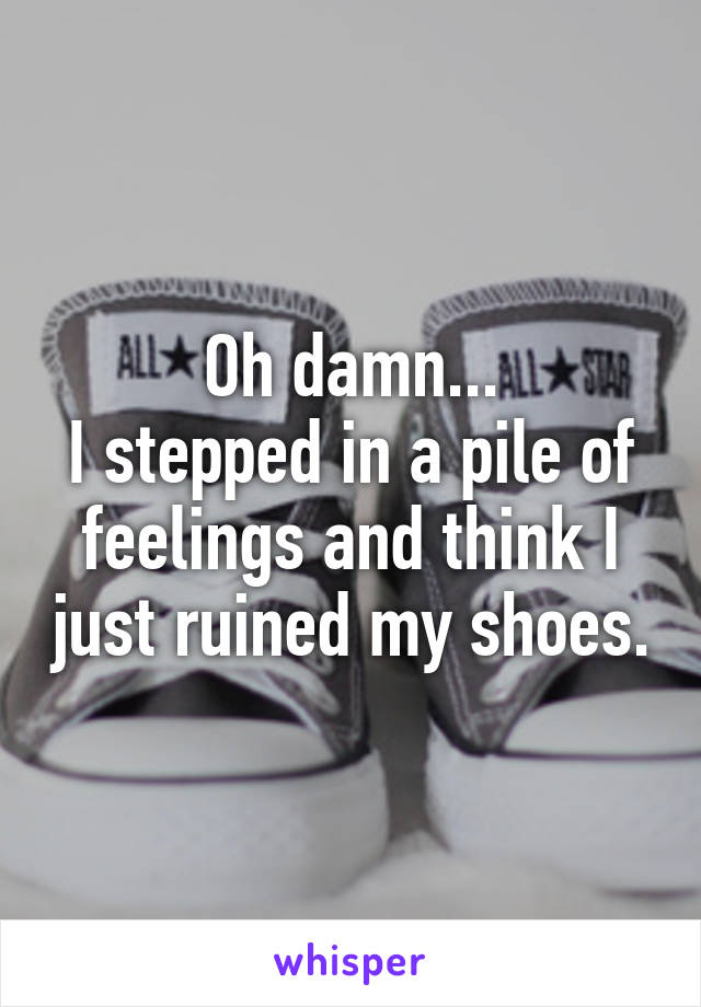 Oh damn...
I stepped in a pile of feelings and think I just ruined my shoes.