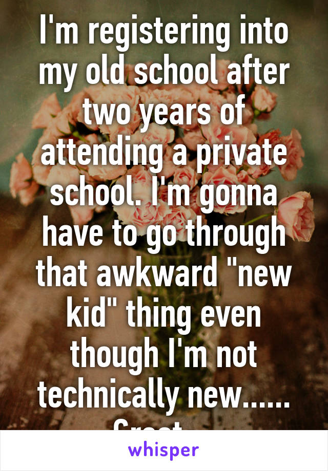 I'm registering into my old school after two years of attending a private school. I'm gonna have to go through that awkward "new kid" thing even though I'm not technically new...... Great....