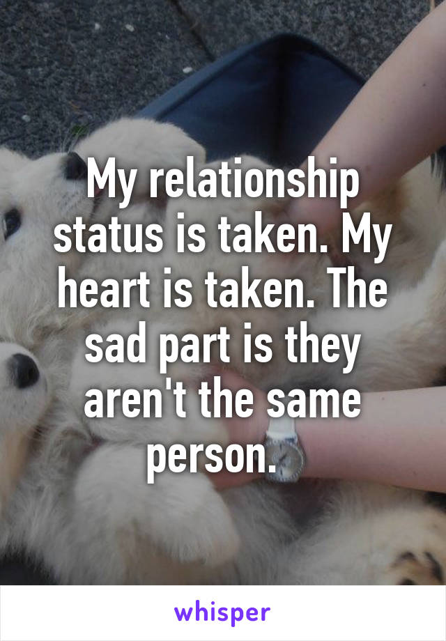 My relationship status is taken. My heart is taken. The sad part is they aren't the same person.  