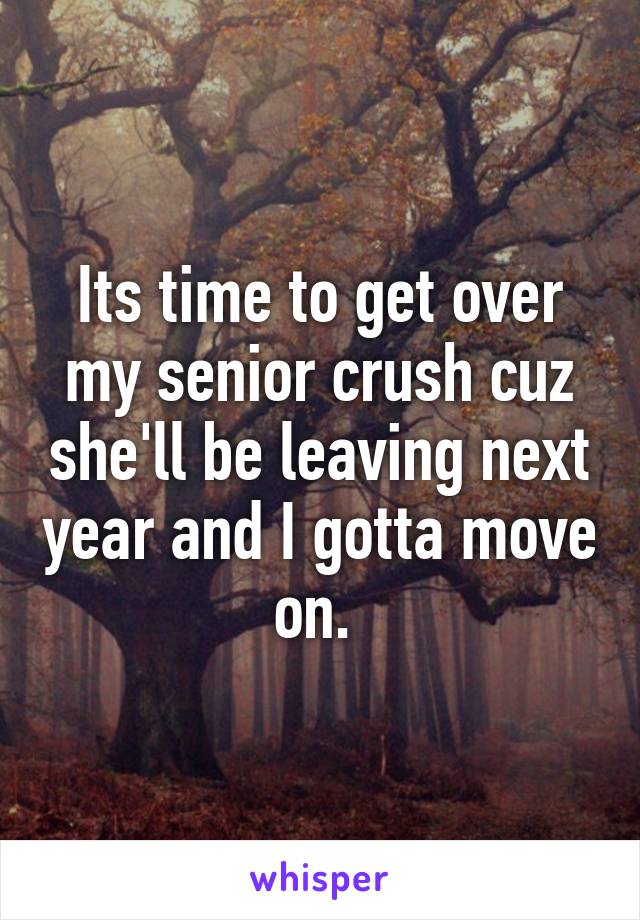 Its time to get over my senior crush cuz she'll be leaving next year and I gotta move on. 