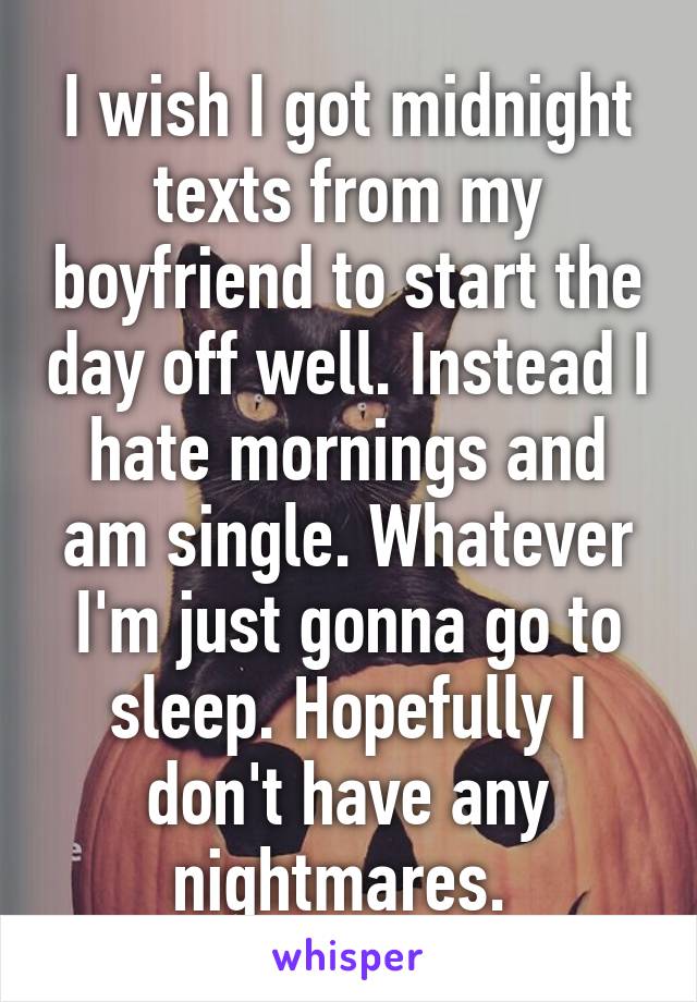 I wish I got midnight texts from my boyfriend to start the day off well. Instead I hate mornings and am single. Whatever I'm just gonna go to sleep. Hopefully I don't have any nightmares. 