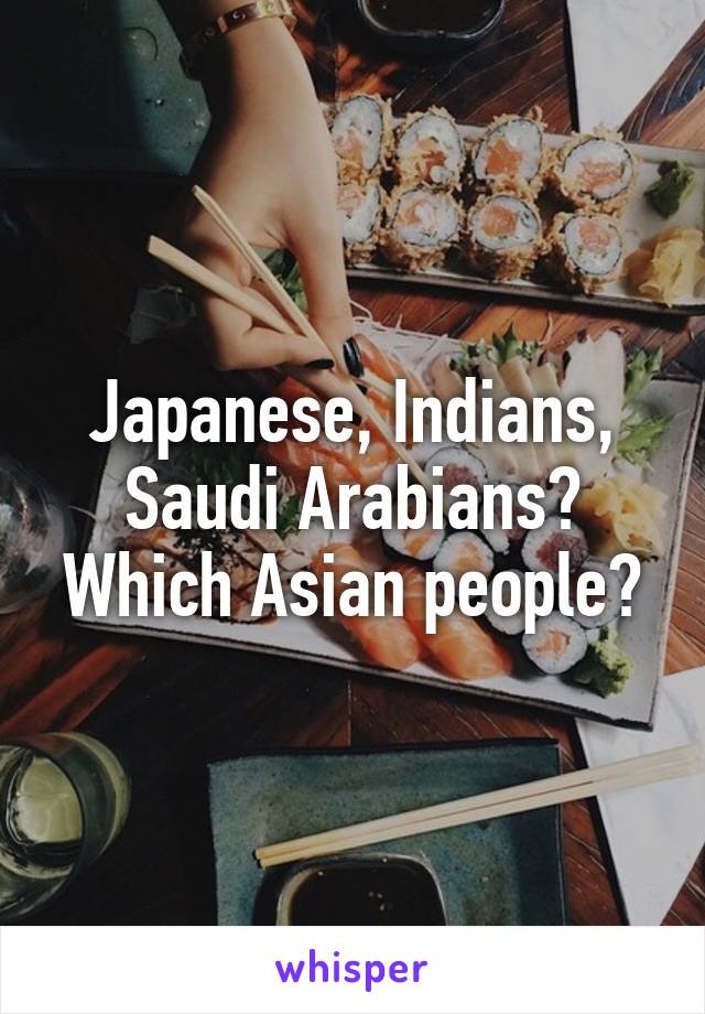 Japanese, Indians, Saudi Arabians? Which Asian people?