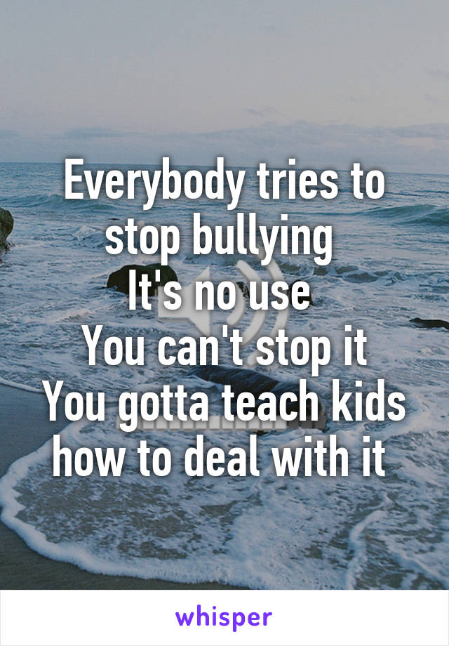 Everybody tries to stop bullying 
It's no use 
You can't stop it
You gotta teach kids how to deal with it 