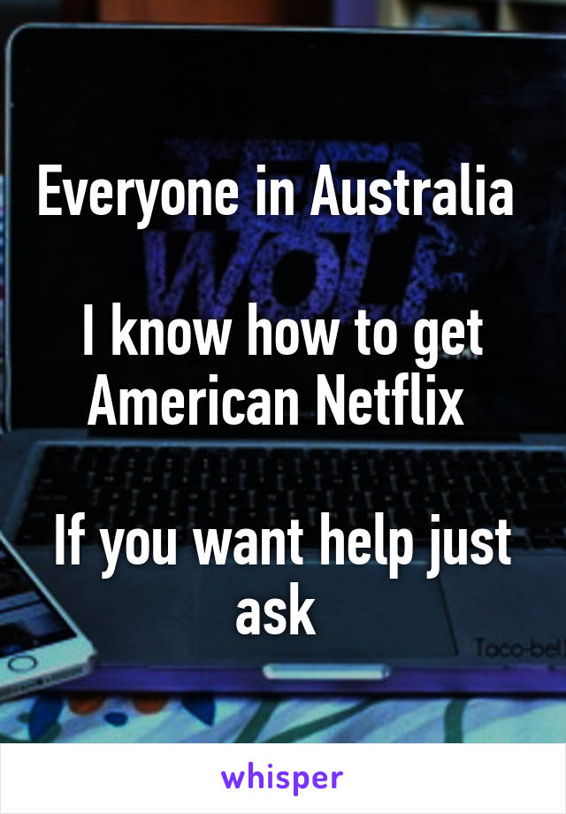 Everyone in Australia 

I know how to get American Netflix 

If you want help just ask 