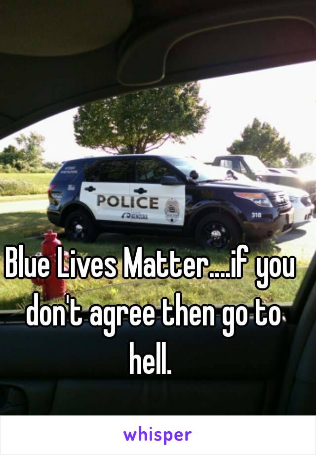 Blue Lives Matter....if you don't agree then go to hell. 