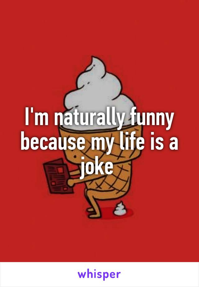 I'm naturally funny because my life is a joke 